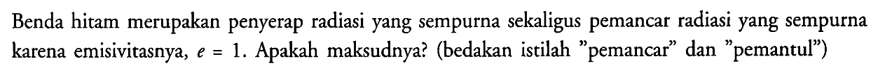 Benda hitam merupakan penyerap radiasi yang sempurna sekaligus pemancar radiasi yang sempurna karena emisivitasnya, e = 1. Apakah maksudnya? (bedakan istilah "pemancar" dan "pemantul")