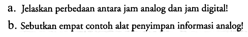 a. Jelaskan perbedaan antara jam analog dan jam digital! b. Sebutkan empat contoh alat penyimpan informasi analog! 