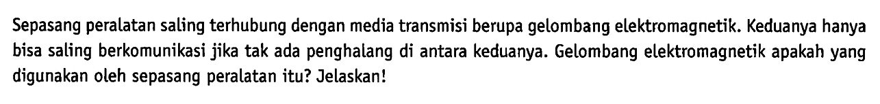 Sepasang peralatan saling terhubung dengan media transmisi berupa gelombang elektromagnetik. Keduanya hanya bisa saling berkomunikasi jika tak ada penghalang di antara keduanya. Gelombang elektromagnetik apakah yang digunakan oleh sepasang peralatan itu? Jelaskan!