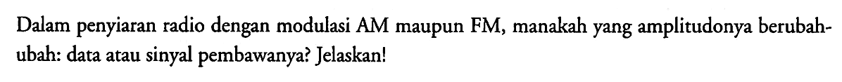 Dalam penyiaran radio dengan modulasi AM maupun FM, manakah yang amplitudonya berubah-ubah: data atau sinyal pembawanya? Jelaskan!