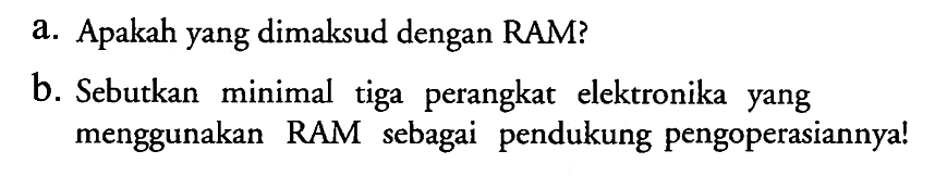 a. Apakah yang dimaksud dengan RAM? 
b. Sebutkan minimal tiga perangkat elektronika yang menggunakan RAM sebagai pendukung pengoperasiannya!