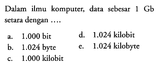 Dalam ilmu komputer, data sebesar  1 Gb  setara dengan ....
a.  1.000 bit 
d.  1.024  kilobit
b.  1.024  byte
e.  1.024  kilobyte
c.  1.000  kilobit