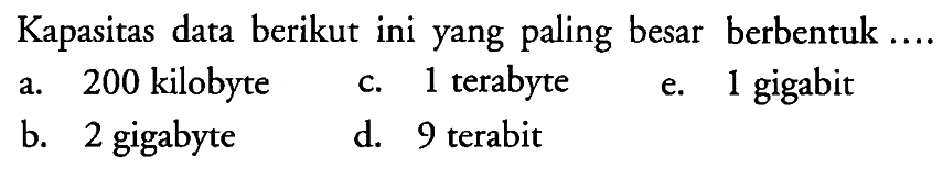 Kapasitas data berikut ini yang paling besar berbentuk ....
a. 200 kilobyte
c. 1 terabyte
e. 1 gigabit
b. 2 gigabyte
d. 9 terabit