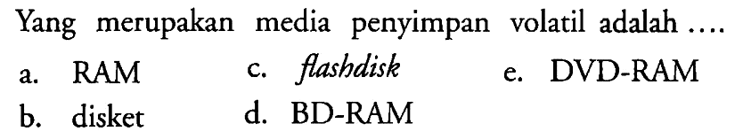 Yang merupakan media penyimpan volatil adalah  ... . . 
a. RAM
c. flashdisk
e. DVD-RAM
b. disket
d. BD-RAM