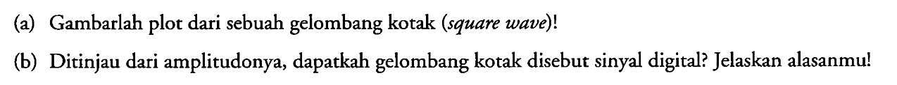 (a) Gambarlah plot dari sebuah gelombang kotak (square wave)!
(b) Ditinjau dari amplitudonya, dapatkah gelombang kotak disebut sinyal digital? Jelaskan alasanmu!