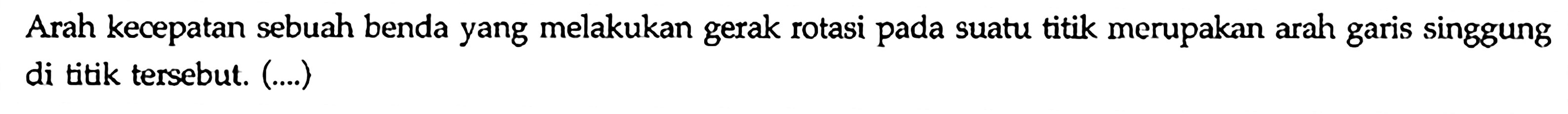 Arah kecepatan sebuah benda yang melakukan gerak rotasi pada suatu titik merupakan arah garis singgung di titik tersebut. (....)