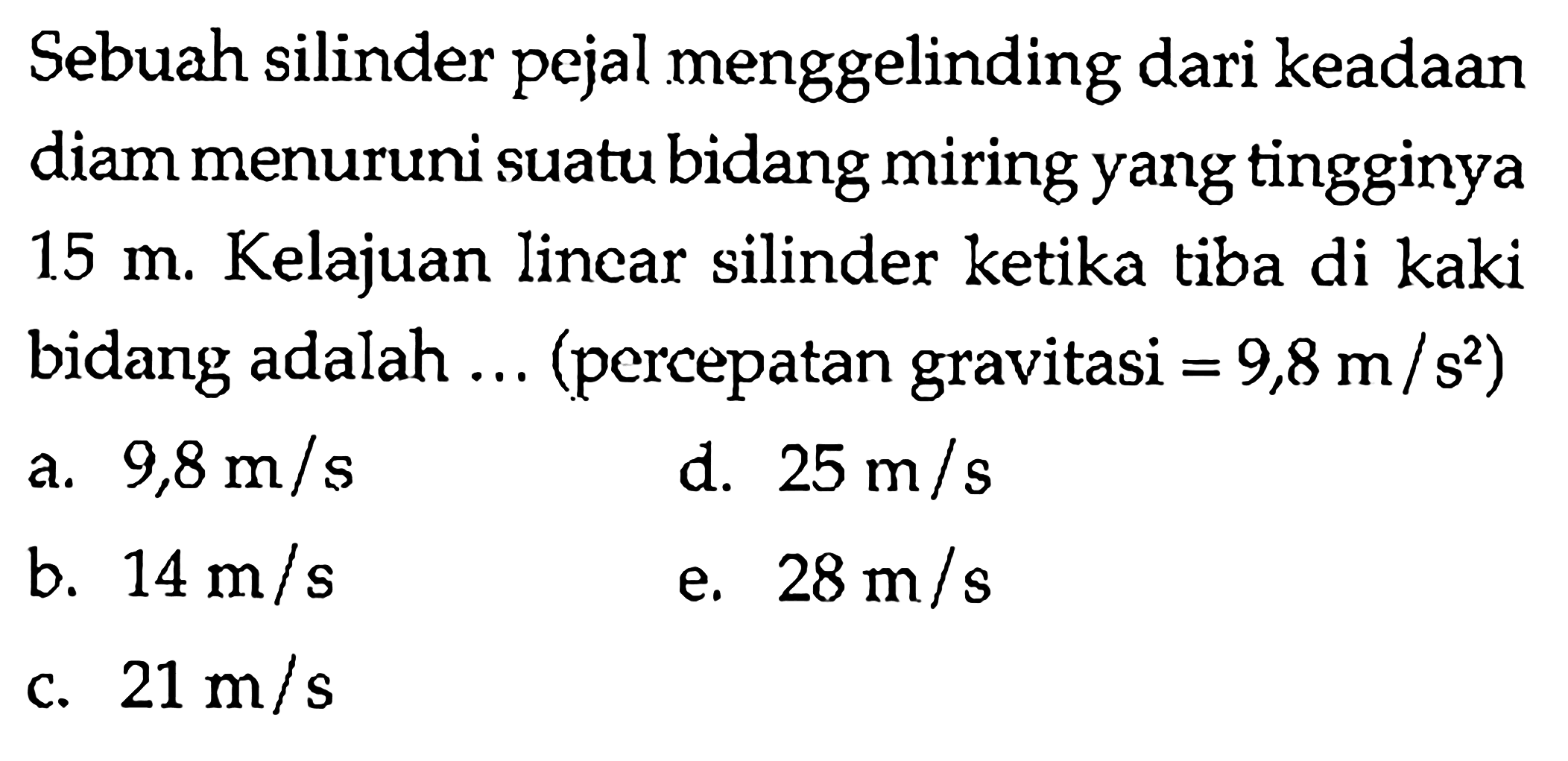 Sebuah silinder pejal menggelinding dari keadaan bidang miring yang tingginya diam menuruni suatu 15 m. Kelajuan lincar silinder ketika tiba di kaki bidang adalah ... (percepatan gravitasi = 9,8 m/s^2)