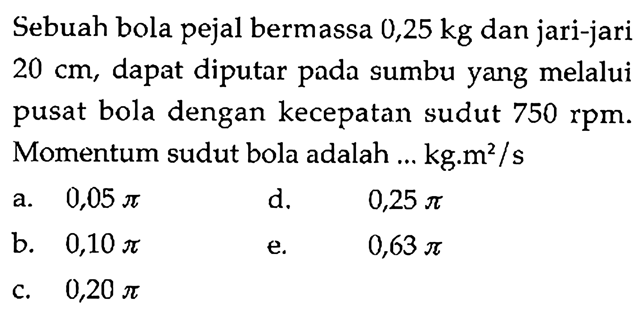 Sebuah bola pejal bermassa 0,25 kg dan jari-jari 20 cm, dapat diputar pada sumbu yang melalui pusat bola dengan kecepatan sudut 750 rpm. Momentum sudut bola dalah ... kg.m^2/s 