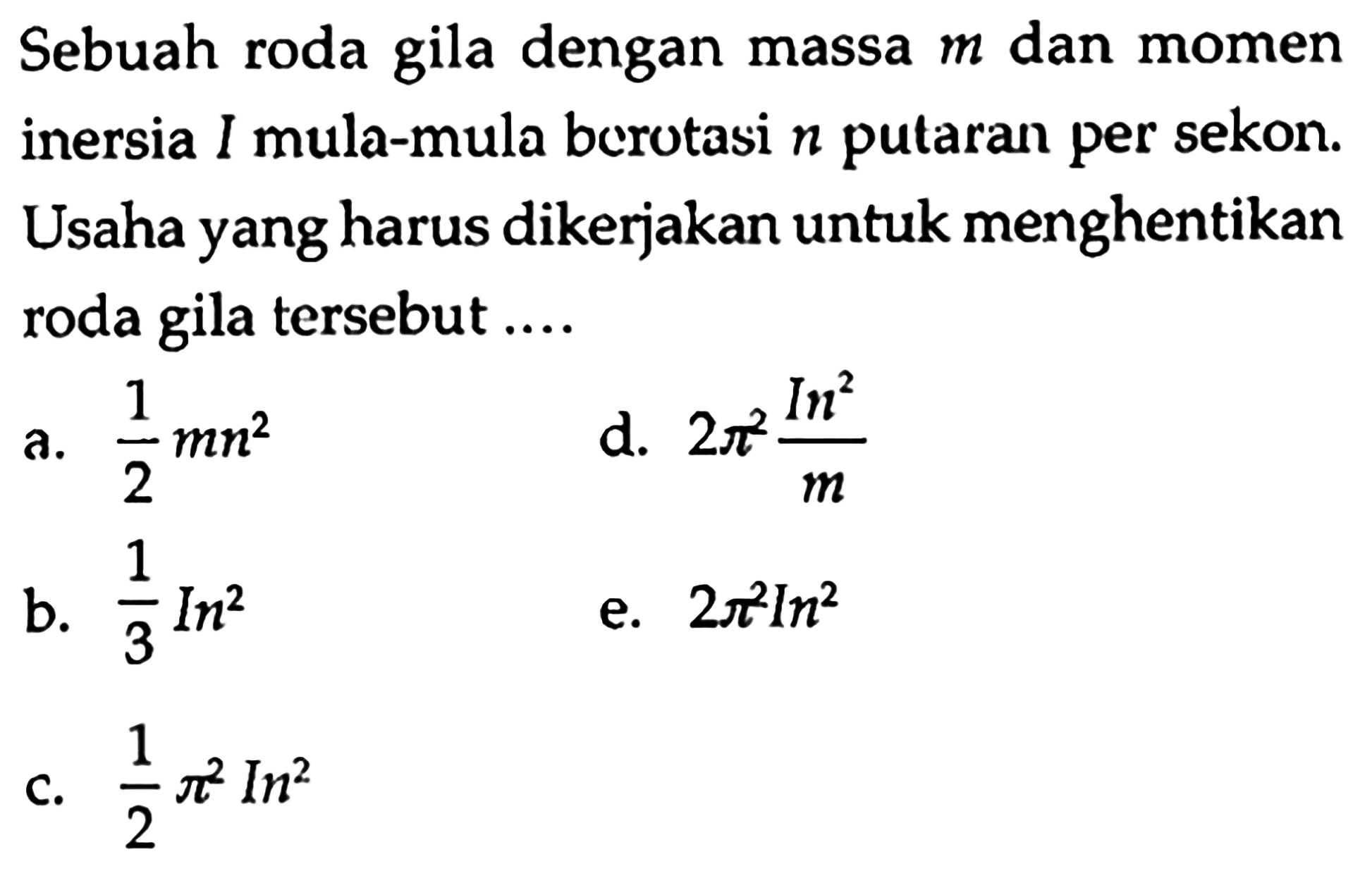 Sebuah roda gila dengan massa m dan momen inersia I mula-mula berotasi n putaran per sekon. Usaha yang harus dikerjakan untuk menghentikan roda gila tersebut ...