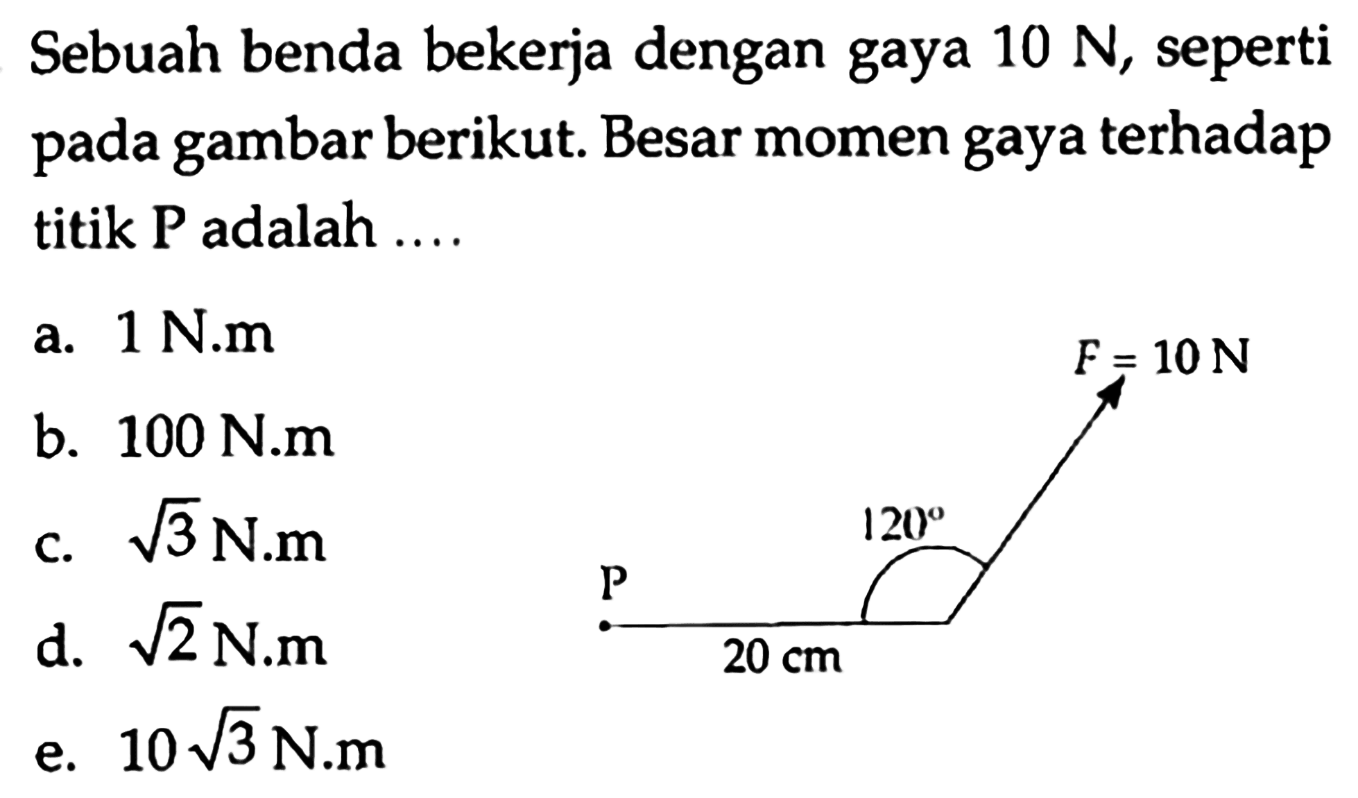 Sebuah benda bekerja dengan gaya 10 N, seperti pada gambar berikut. Besar momen gaya terhadap titik P adalah ... F=10 N 120 P 20 cm