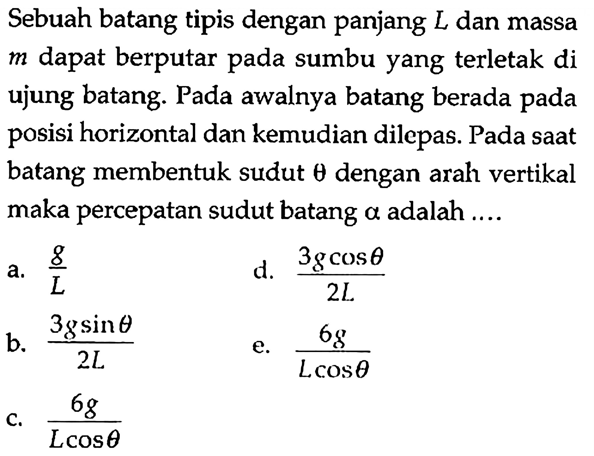 Sebuah batang tipis dengan panjang L dan massa M dapat berputar pada sumbu yang terletak di ujung batang. Pada awalnya batang berada pada posisi horizontal dan kemudian dilepas. Pada saat batang membentuk sudut theta dengan arah vertikal maka percepatan sudut batang alpha adalah ...