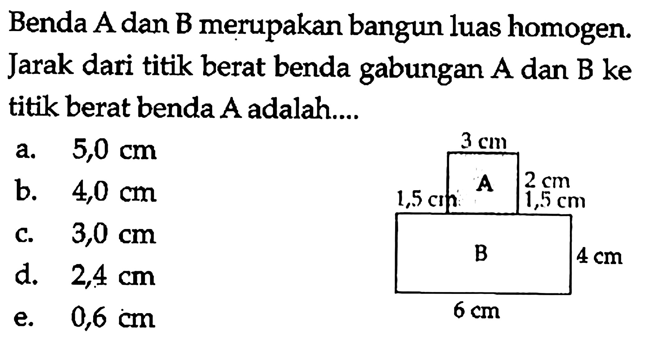 Benda A dan B merupakan bangun luas homogen. Jarak dari titik berat benda gabungan A dan B ke titik berat benda A adalah... 3 cm 1,5 cm a 2 cm 1,5 cm B 4 cm 6 cm