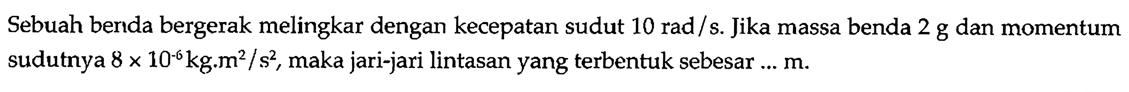 Sebuah benda bergerak melingkar dengan kecepatan sudut 10 rad/s. Jika massa benda 2 g dan momentum sudutnya 8x10^-6 kg.m^2/s^2, maka jari-jari lintasan yang terbentuk sebesar ... m