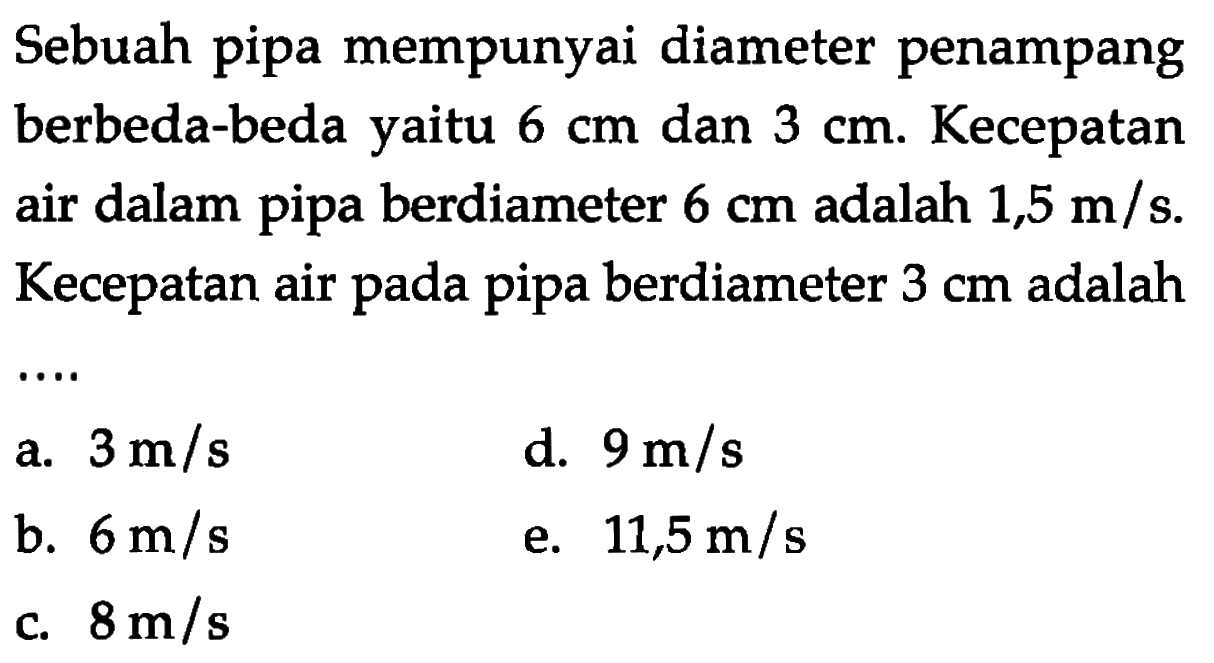 Sebuah pipa mempunyai diameter penampang berbeda-beda yaitu  6 cm  dan  3 cm . Kecepatan air dalam pipa berdiameter  6 cm  adalah  1,5 m/s . Kecepatan air pada pipa berdiameter  3 cm  adalah