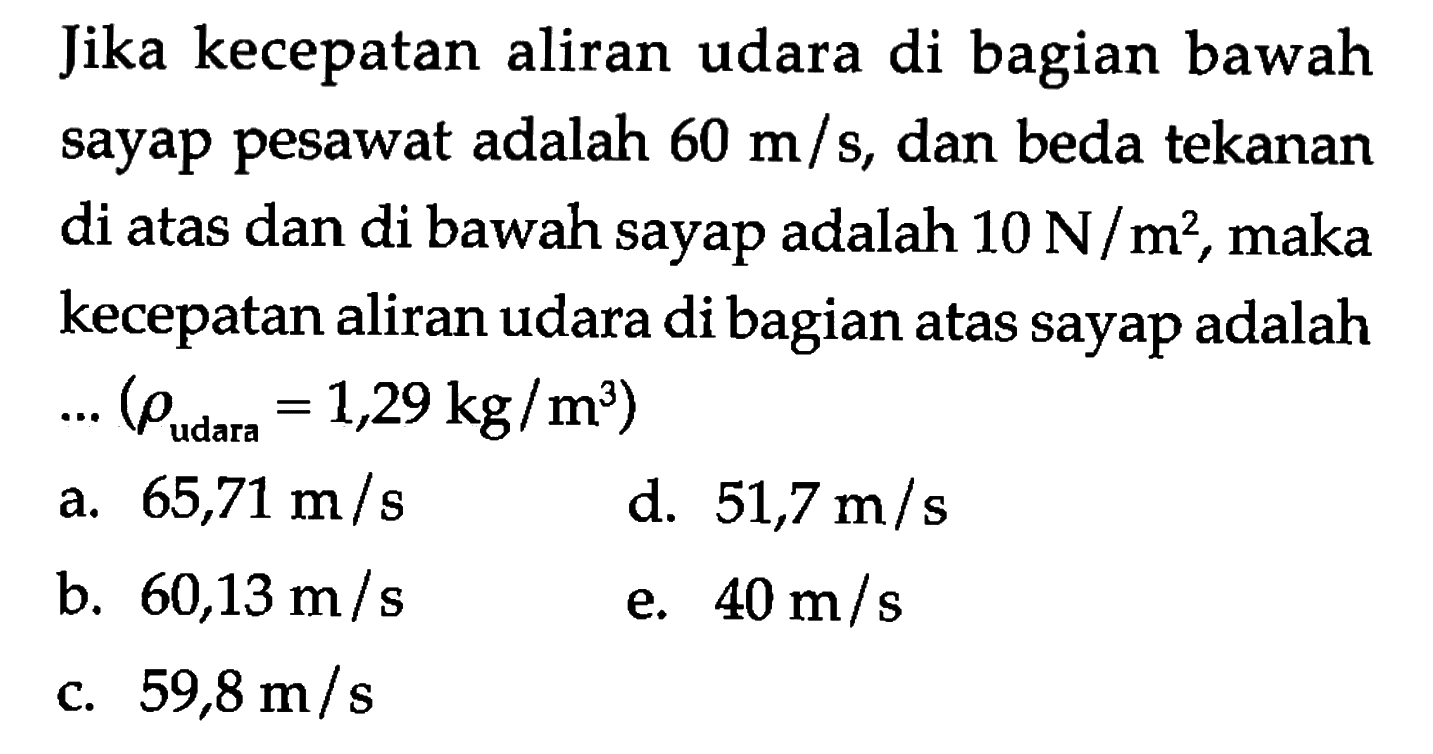 Jika kecepatan aliran udara di bagian bawah sayap pesawat adalah  60 m/s , dan beda tekanan di atas dan di bawah sayap adalah  10 N/m^2, maka kecepatan aliran udara di bagian atas sayap adalah  ...(rho udara =1,29 kg/m^3) 