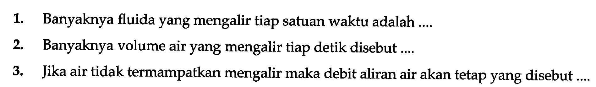 1. Banyaknya fluida yang mengalir tiap satuan waktu adalah...
2. Banyaknya volume air yang mengalir tiap detik disebut...
3. Jika air tidak termampatkan mengalir maka debit aliran air akan tetap yang disebut...