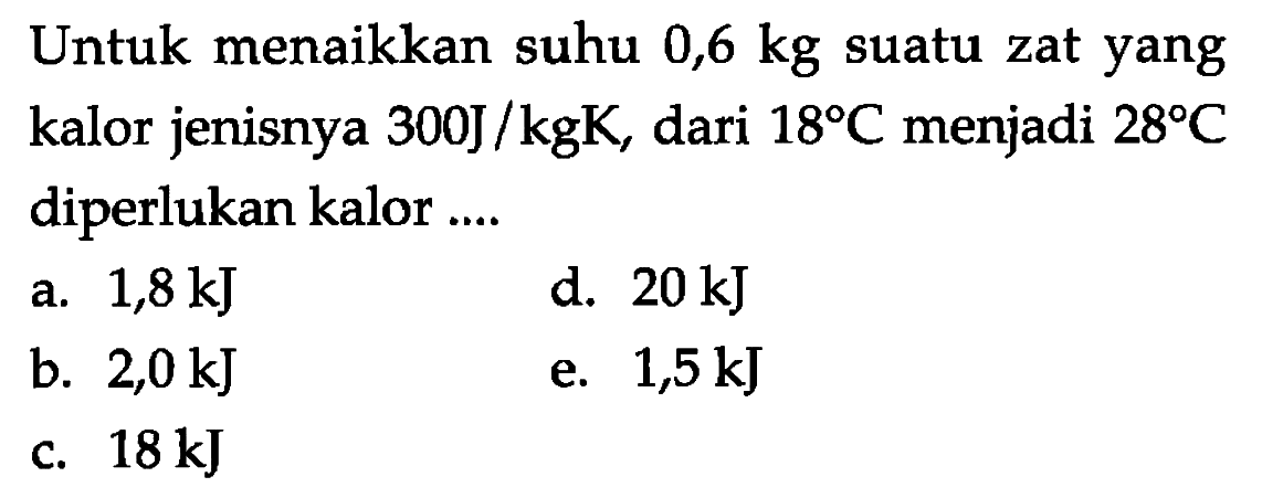 Untuk menaikkan suhu 0,6 kg suatu zat yang kalor jenisny  300 J/kgK, dari 18 C menjadi  28 C  diperlukan kalor ....