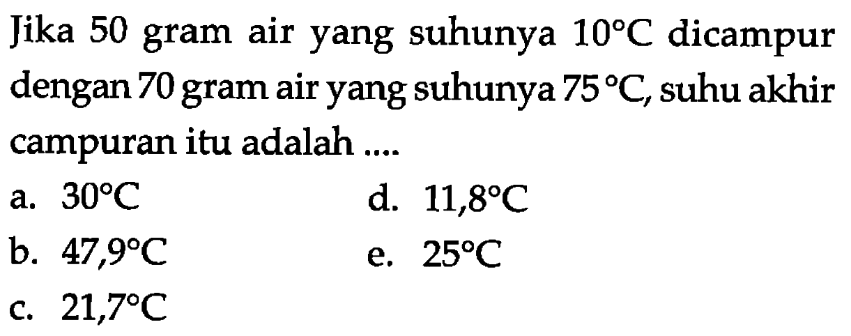 Jika 50 gram air yang suhunya 10 C dicampur dengan 70 gram air yang suhunya 75 C, suhu akhir campuran itu adalah....