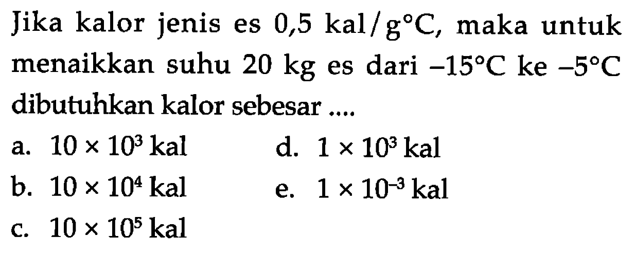 Jika kalor jenis es  0,5 kal/g C , maka untuk menaikkan suhu  20 kg  es dari  -15 C ke-5 C  dibutuhkan kalor sebesar ....