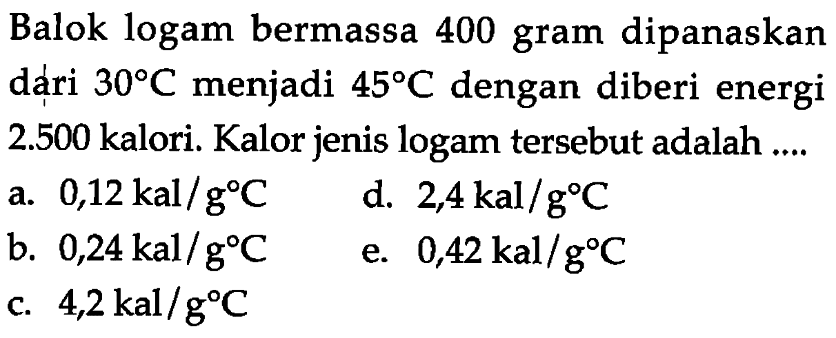 Balok logam bermassa 400 gram dipanaskan dári 30 C menjadi 45 C dengan diberi energi 2.500 kalori. Kalor jenis logam tersebut adalah ....
