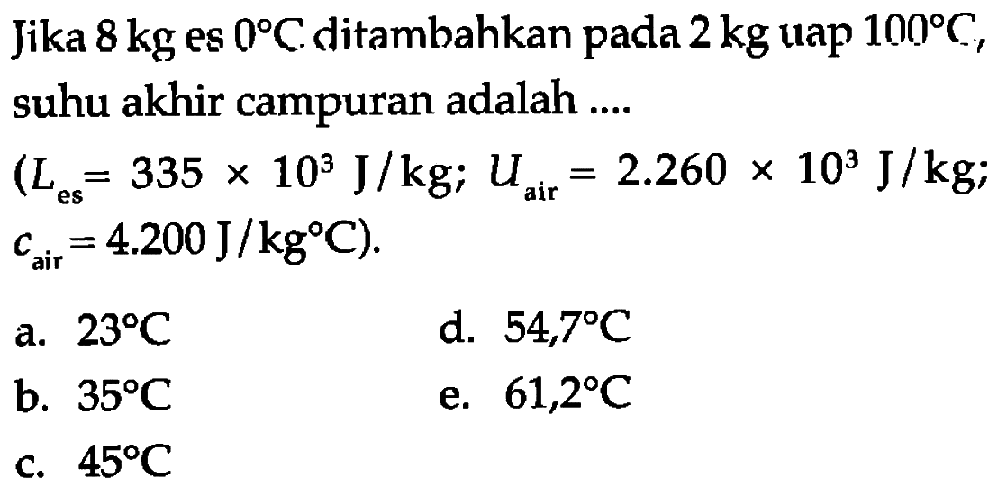 Jika 8 kg es 0 C ditambahkan pada 2 kg uap 100 C, suhu akhir campuran adalah 
(L es = 335 x 10^3 J/kg; Uair = 2.260 x 10^3 J/kg; c air = 4.200 J/kg C). 