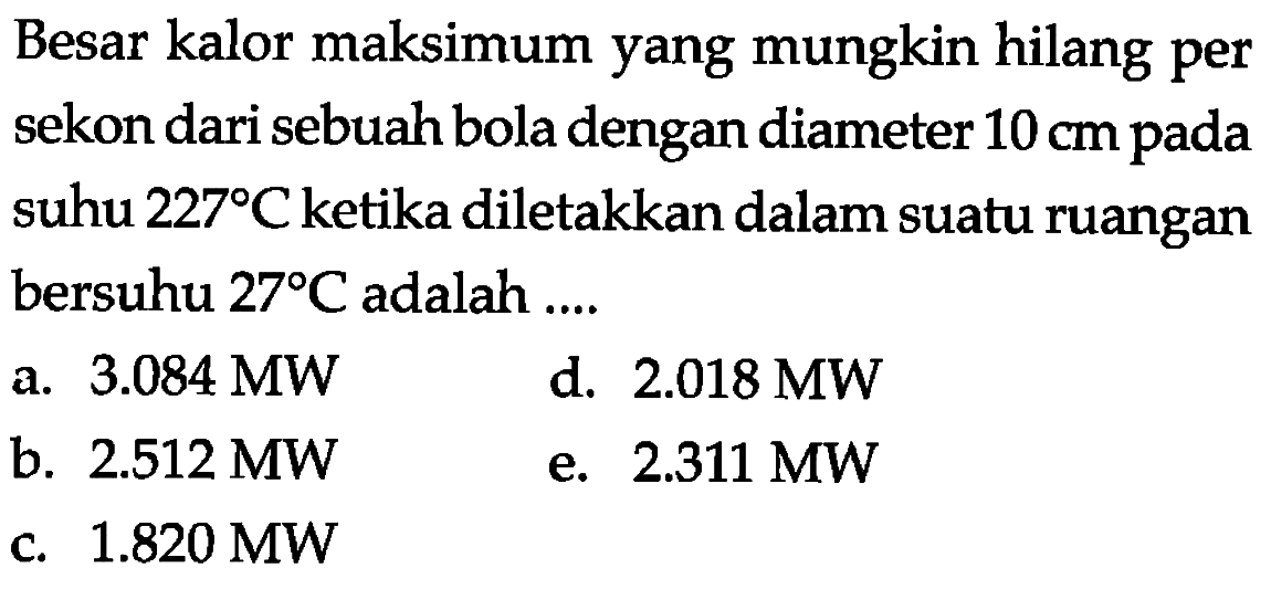 Besar kalor maksimum yang mungkin hilang per sekon dari sebuah bola dengan diameter 10 cm pada suhu 227 C ketika diletakkan dalam suatu ruangan bersuhu 27 C adalah ....
