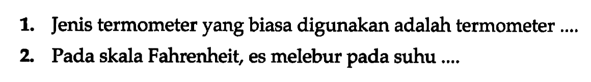 1. Jenis termometer yang biasa digunakan adalah termometer .... 
2. Pada skala Fahrenheit, es melebur pada suhu ....