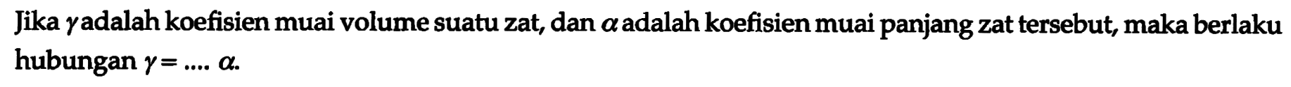 Jika  gamma adalah koefisien muai volume suatu zat, dan alpha adalah koefisien muai panjang zat tersebut, maka berlaku hubungan gamma=.... alpha .