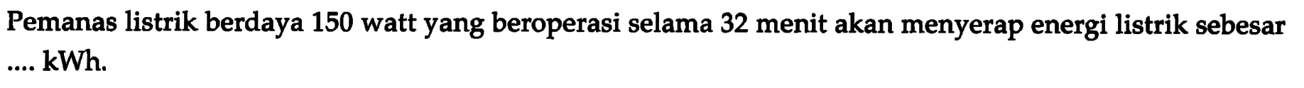 Pemanas listrik berdaya 150 watt yang beroperasi selama 32 menit akan menyerap energi listrik sebesar .... kWh.