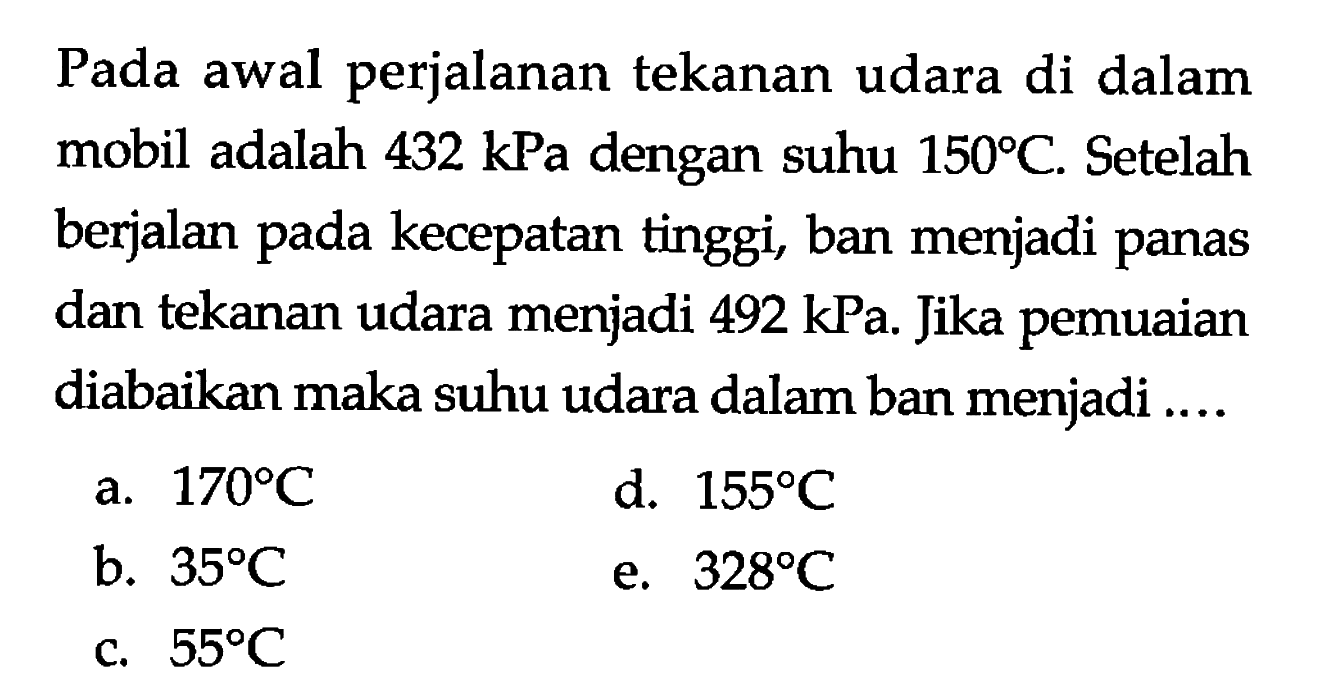 Pada awal perjalanan tekanan udara di dalam mobil adalah 432 kPa dengan suhu 150 C. Setelah berjalan pada kecepatan tinggi, ban menjadi panas dan tekanan udara menjadi  492 kPa . Jika pemuaian diabaikan maka suhu udara dalam ban menjadi ....