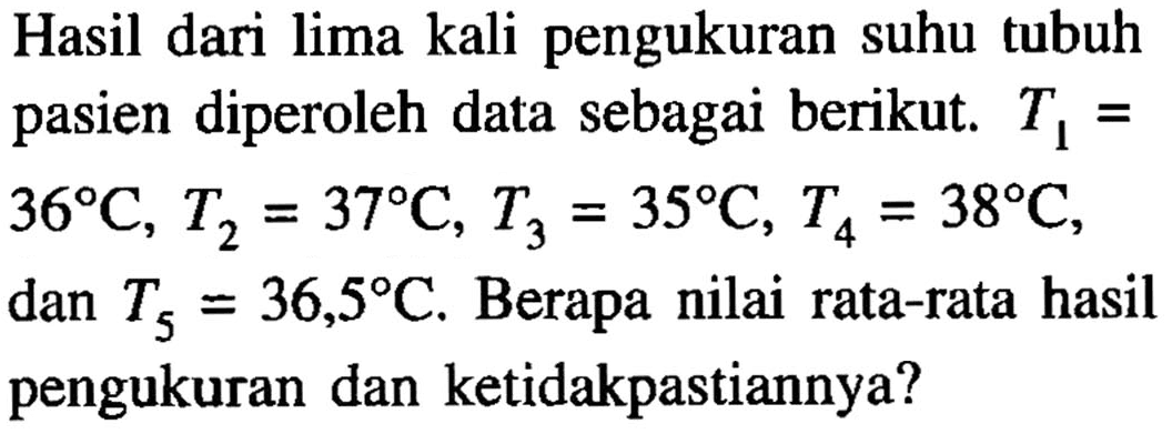 Hasil dari lima kali pengukuran suhu tubuh pasien diperoleh data sebagai berikut. T1=  36 C, T2=37 C, T3=35 C, T4=38 C , dan T5=36,5 C . Berapa nilai rata-rata hasil pengukuran dan ketidakpastiannya?