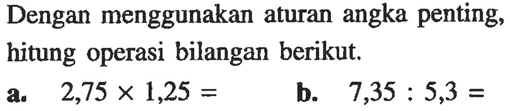 Dengan menggunakan aturan angka penting, hitung operasi bilangan berikut. a. 2,75 x 1,25 = b. 7,35 : 5,3 =