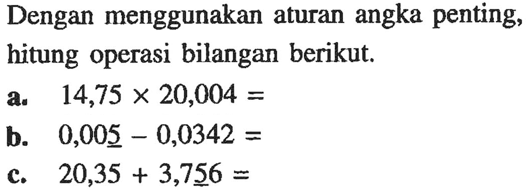 Dengan menggunakan aturan angka penting, hitung operasi bilangan berikut. a. 14,75 x 20,004 = b. 0,005 - 0,0342 = c. 20,35 + 3,756 = 