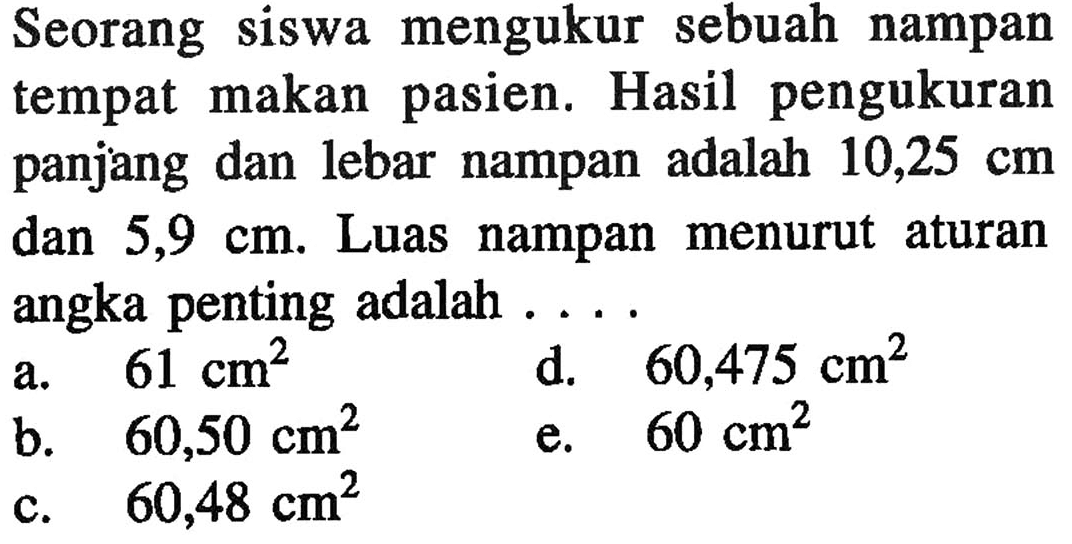 Seorang siswa mengukur sebuah nampan tempat makan pasien. Hasil pengukuran panjang dan lebar nampan adalah 10,25 cm dan 5,9 cm. Luas nampan menurut aturan angka penting adalah...