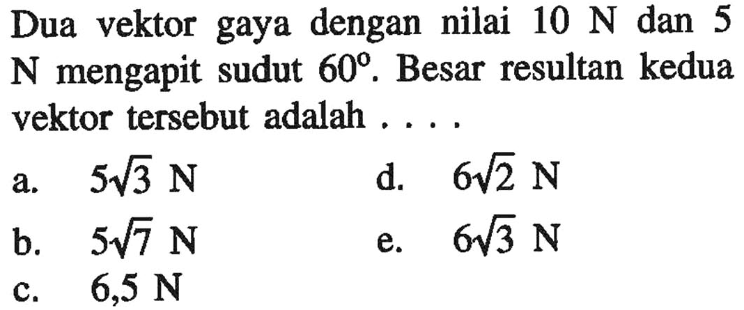 Dua vektor gaya dengan nilai 10 N dan 5 N mengapit sudut 60. Besar resultan kedua vektor tersebut adalah .... 