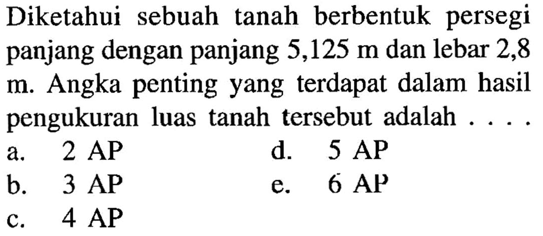 Diketahui sebuah tanah berbentuk persegi panjang dengan panjang 5,125 m dan lebar 2,8 m. Angka penting yang terdapat dalam hasil pengukuran luas tanah tersebut adalah ...