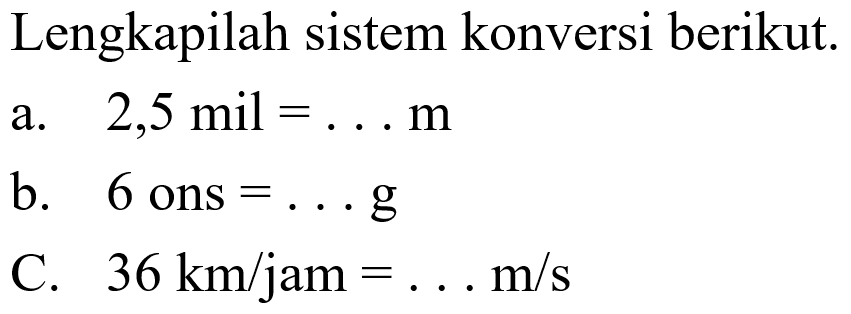 Lengkapilah sistem konversi berikut a. 2,5 mil =... m b. 6 ons =...g c. 36 km/jam =...m/s