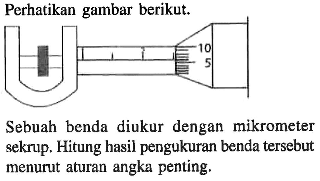 Perhatikan gambar berikut. 10 5 Sebuah benda diukur dengan  mikrometer sekrup. Hitung hasil pengukuran benda tersebut menurut aturan angka penting.