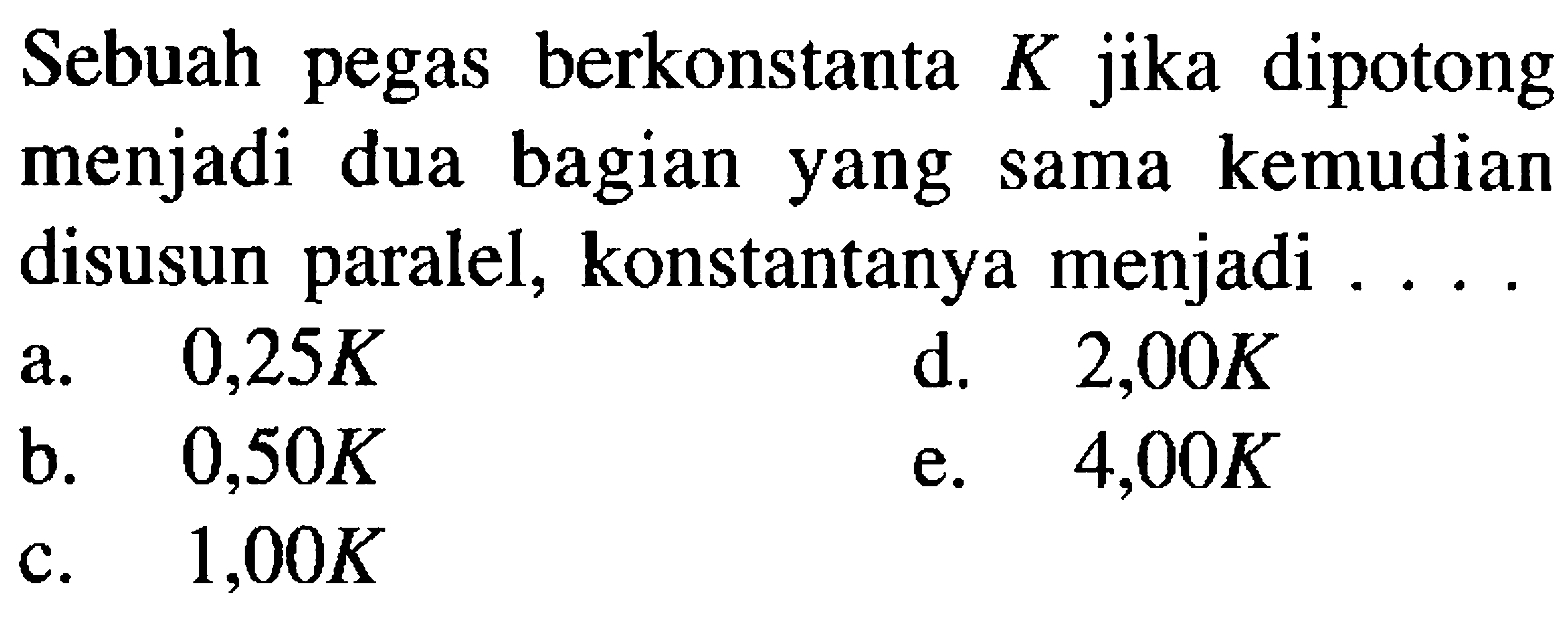 Sebuah pegas berkonstanta  K  jika dipotong menjadi dua bagian yang sama kemudian disusun paralel, konstantanya menjadi ...
