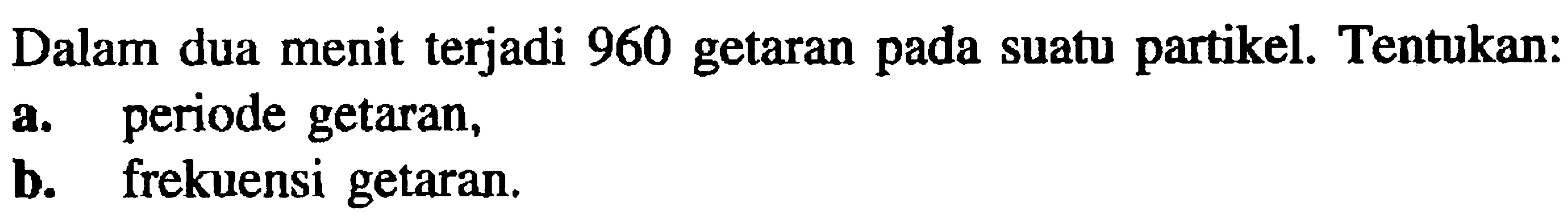 Dalam dua menit terjadi 960 getaran pada suatu partikel. Tentukan: a. periode getaran, b. frekuensi getaran.