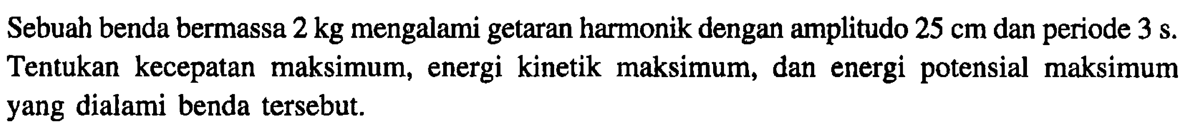 Sebuah benda bermassa  2 kg  mengalami getaran harmonik dengan amplitudo  25 cm  dan periode  3 ~s . Tentukan kecepatan maksimum, energi kinetik maksimum, dan energi potensial maksimum yang dialami benda tersebut.