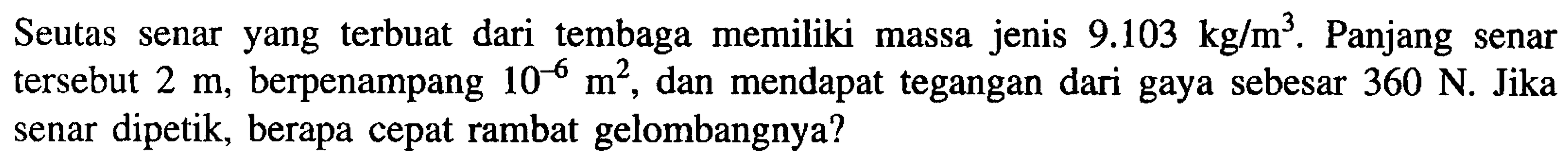 Seutas senar yang terbuat dari tembaga memiliki massa jenis  9.103 kg / m^3 .  Panjang senar tersebut  2 m , berpenampang  10^(-6) m^2 , dan mendapat tegangan dari gaya sebesar  360 N . Jika senar dipetik, berapa cepat rambat gelombangnya?