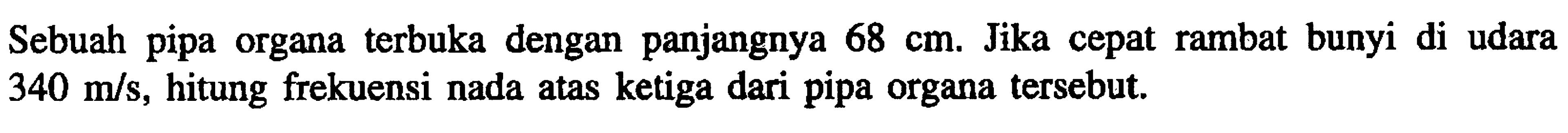 Sebuah pipa organa terbuka dengan panjangnya  68 cm . Jika cepat rambat bunyi di udara  340 m / s , hitung frekuensi nada atas ketiga dari pipa organa tersebut.