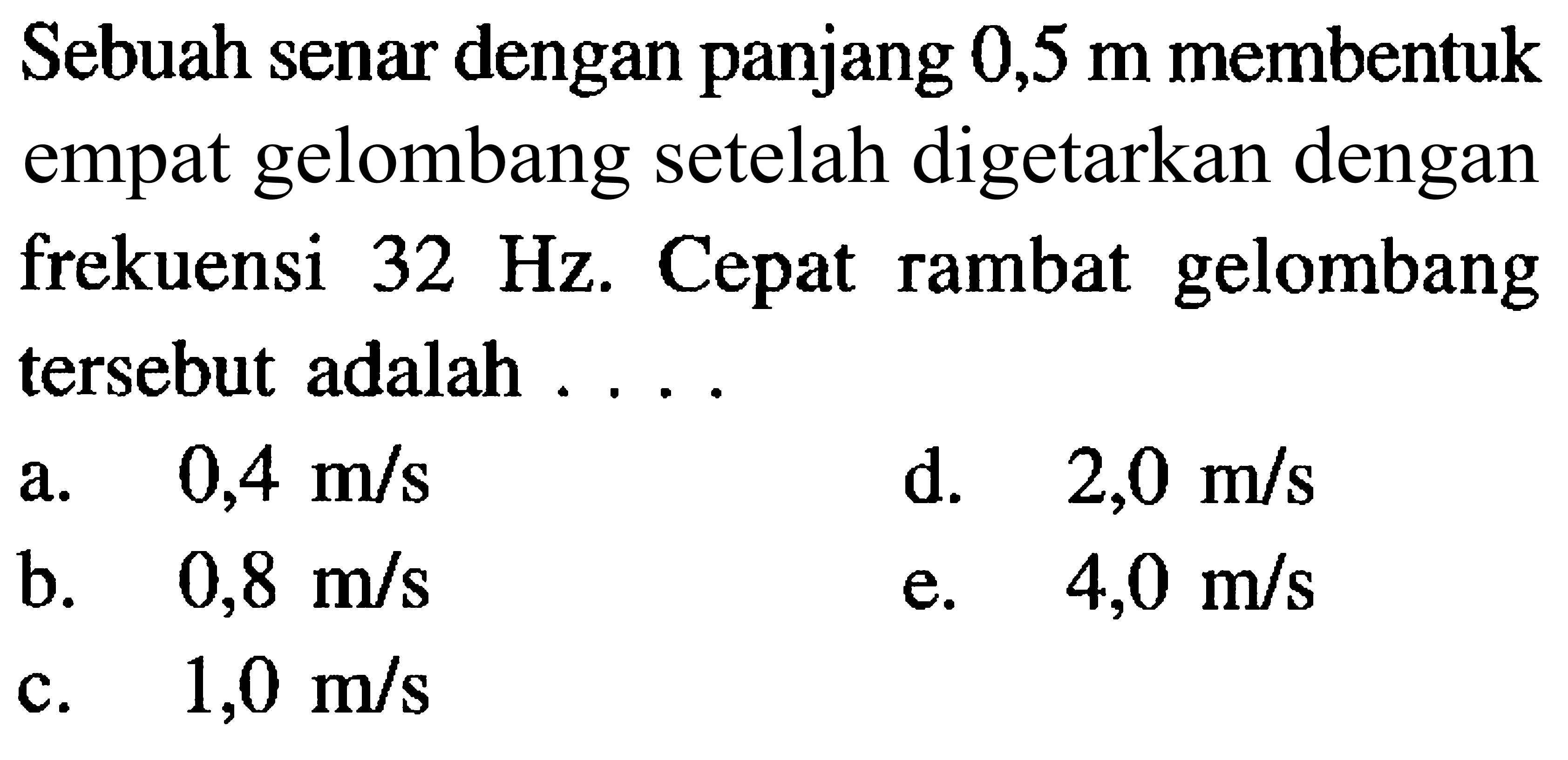 Sebuah senar dengan panjang  0,5 m  membentuk empat gelombang setelah digetarkan dengan frekuensi  32 Hz . Cepat rambat gelombang tersebut adalah ....
a.   0,4 m / s 
d.   2,0 m / s 
b.   0,8 m / s 
e.  4,0 m / s 
c.  1,0 m / s 