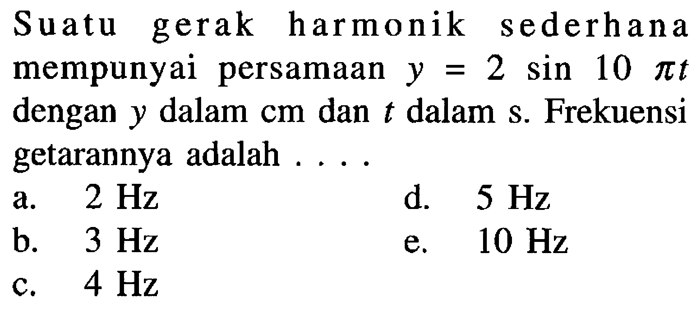 Suatu gerak harmonik sederhana mempunyai persamaan  y=2 sin 10 pi t  dengan  y  dalam  cm  dan  t  dalam  s . Frekuensi getarannya adalah ....
a.  2 Hz 
d.  5 Hz 
b.  3 Hz 
e.  10 Hz 