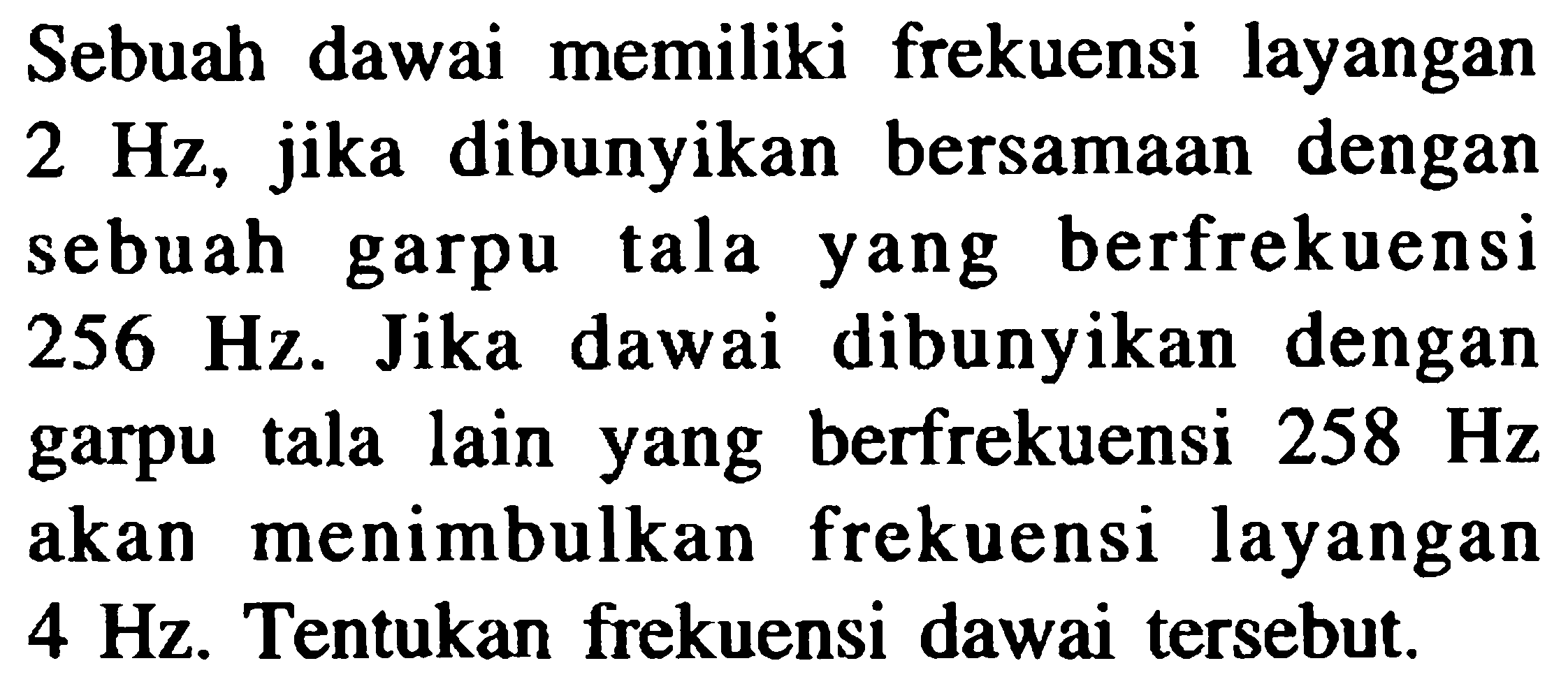 Sebuah dawai memiliki frekuensi layangan  2 Hz , jika dibunyikan bersamaan dengan sebuah garpu tala yang berfrekuensi  256 Hz . Jika dawai dibunyikan dengan garpu tala lain yang berfrekuensi  258 Hz  akan menimbulkan frekuensi layangan  4 Hz . Tentukan frekuensi dawai tersebut.