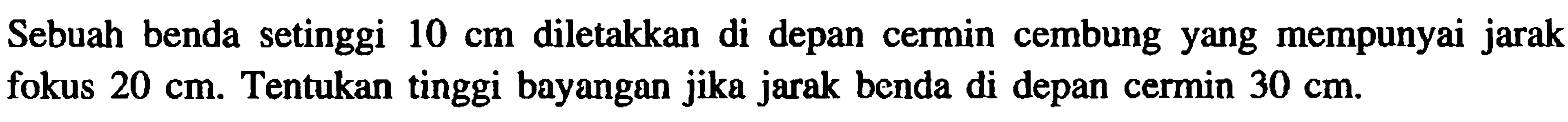 Sebuah benda setinggi  10 cm  diletakkan di depan cermin cembung yang mempunyai jarak fokus  20 cm . Tentukan tinggi bayangan jika jarak benda di depan cermin  30 cm .