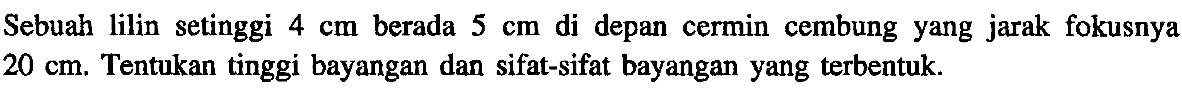Sebuah lilin setinggi  4 cm  berada  5 cm  di depan cermin cembung yang jarak fokusnya  20 cm . Tentukan tinggi bayangan dan sifat-sifat bayangan yang terbentuk.