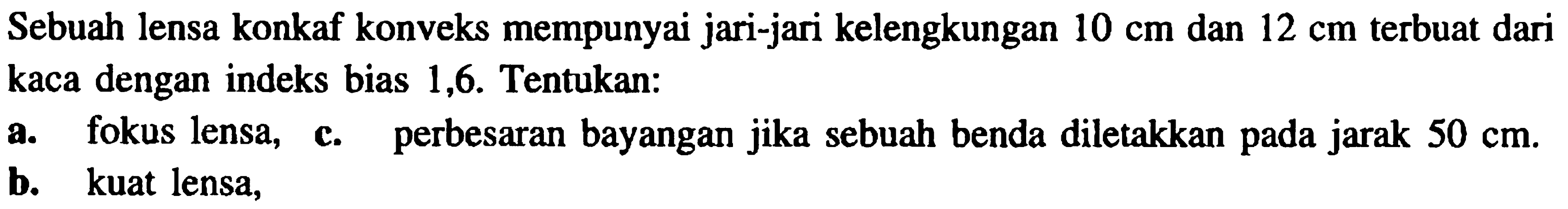 Sebuah lensa konkaf konveks mempunyai jari-jari kelengkungan  10 cm  dan  12 cm  terbuat dari kaca dengan indeks bias 1,6 . Tentukan:
a. fokus lensa, c. perbesaran bayangan jika sebuah benda diletakkan pada jarak  50 cm .
b. kuat lensa,