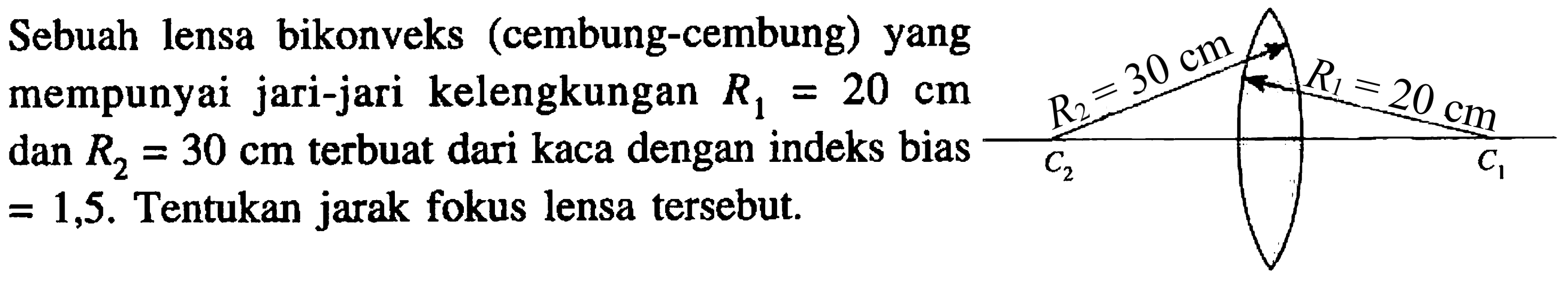 Sebuah lensa bikonveks (cembung-cembung) yang mempunyai jari-jari kelengkungan  R_(1)=20 cm  dan  R_(2)=30 cm  terbuat dari kaca dengan indeks bias  =1,5 . Tentukan jarak fokus lensa tersebut.